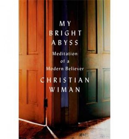 My Bright Abyss: Meditation of a Modern Believer by Christian Wiman