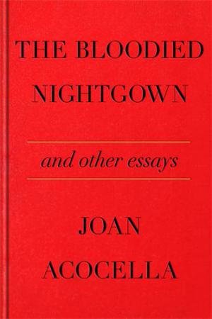 The Bloodied Nightgown and Other Essays by Joan Acocella