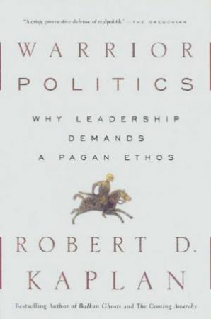 Warrior Politics: Why Leadership Demands A Pagan Ethos by Robert D Kaplan