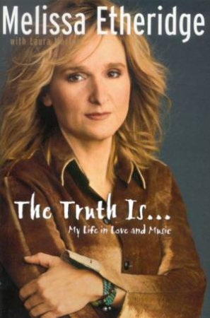 Melissa Etheridge: The Truth Is . . .: My Life In Love And Music by Melissa Etheridge & Laura Morton