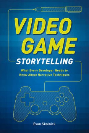 Video Game Storytelling What Every Developer Needs to Know about by Evan Skolnick