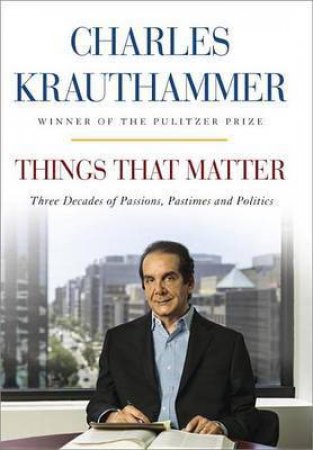 Things That Matter: Three Decades of Passions, Pastimes, and Politics by Charles Krauthammer