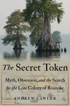 The Secret Token: Myth, Obsession, and the Search for the Lost Colony of Roanoke by Andrew Lawler