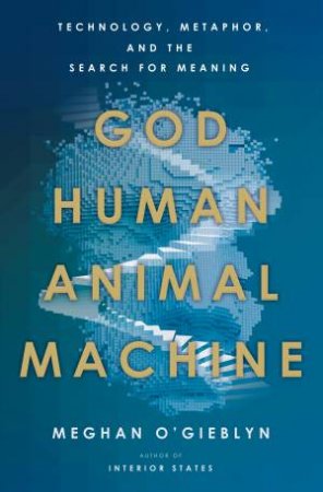 God, Human, Animal, Machine by Meghan O'Gieblyn