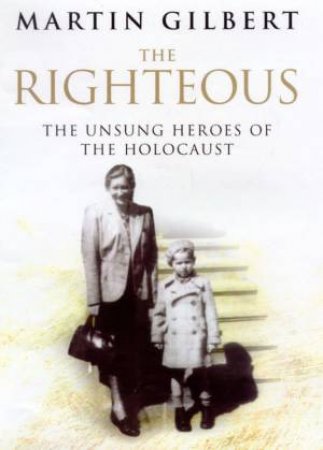 The Righteous: The Unsung Heroes Of The Holocaust by Martin Gilbert