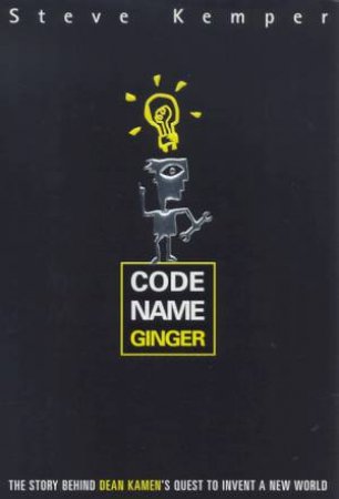 Code Name Ginger: The Story Behind Dean Kamen's Quest To Invent A New World by Steve Kemper