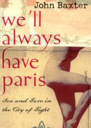 We'll Always Have Paris: Sex And Love In The City Of Light by John Baxter