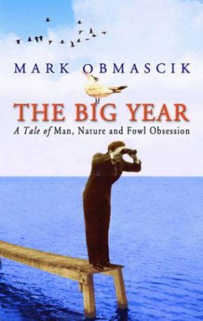 The Big Year: A Tale Of Man, Nature And Fowl Obsession by Mark Obmascik