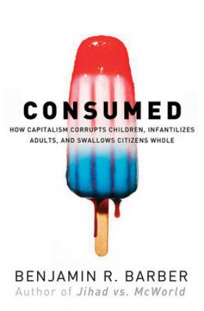 Consumed: The Fate Of Citizens Under Capitalism Triumphant by Benjamin R Barber