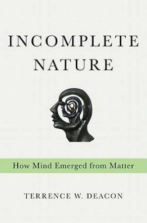 Incomplete Nature: How Mind Emerged From Matter by Terrence W. Deacon