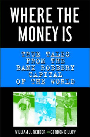 Where The Money Is: True Tales From The Bank Robbery Capital Of The World by William Rehder & Gordon Dillow