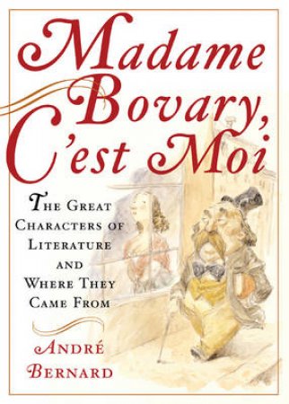 Madame Bovary C'est Moi: The Great Characters Of Literature And Where They Came From by Andre Bernard