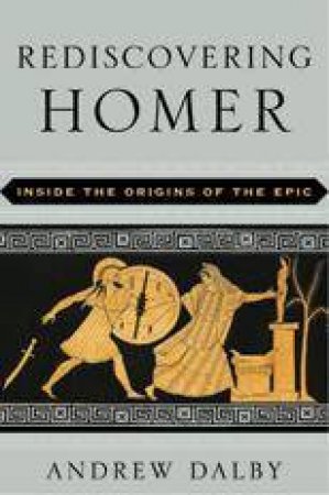 Rediscovering Homer: Inside The Origins Of The Epic by Andrew Dalby