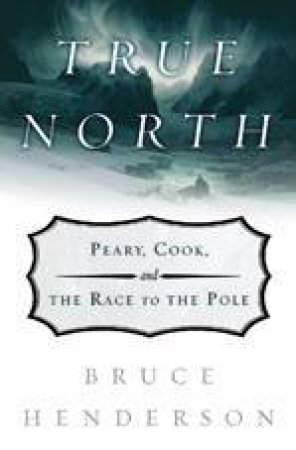 True North: Peary, Cook And The Race To The Pole by Bruce Henderson