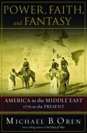 Power, Faith, And Fantasy: America In The Middle East 1776 To The Present by Michael B Oren