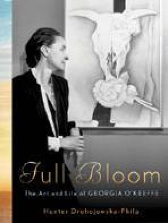 Full Bloom: The Art And Life Of Georgia OKeeffe by Hunter Drohojowska-Philp