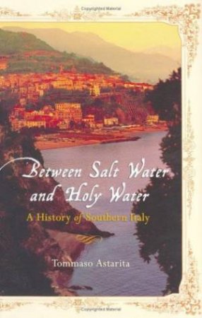 Between Salt Water And Holy Water: A History Of Southern Italy by Tommaso Astarita