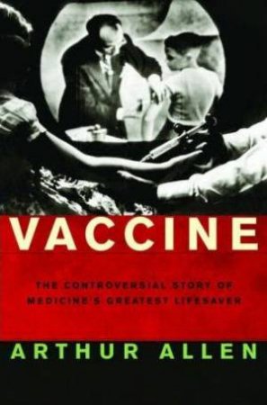 Vaccine: The Controversial Story Of Medicine's Greatest Lifesaver by Arthur Allen