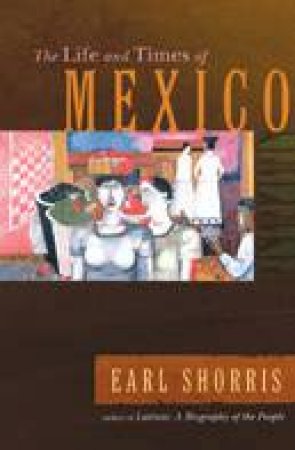 The Life And Times Of Mexico by Earl Shorris