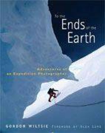 To The Ends Of The Earth: Adventures of an Expedition Photographer by Gordon Wiltsie