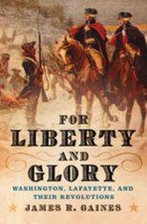 For Liberty And Glory: Washington, Lafayette, And Their Revolutions by James Gaines