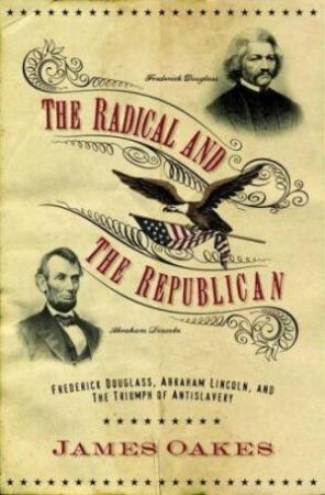 The Radical And The Republican: Frederick Douglass, Abraham Lincoln, And The Triumph Of Antislavery by James Oakes