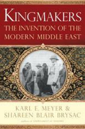 Kingmakers: The Invention of the Modern Middle East by Karl E Meyer & Shareen Blair Brysac