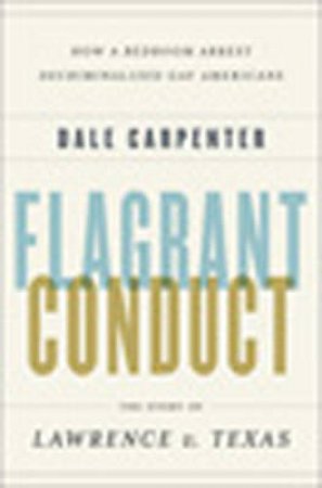 Flagrant Conduct: The Story of Lawrence V. Texas by Dale A Carpenter 