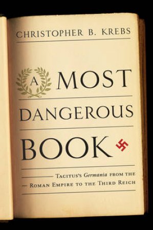 A Most Dangerous Book: Tacitus's Germania From the Roman Empire to the Third Reich by Christopher B Krebs