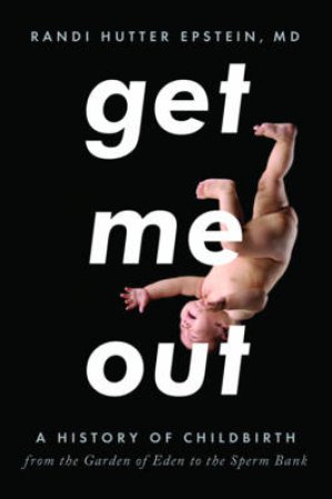 Get Me Out: A History Of Childbirth From The Garden Of Eden To The Sperm Bank by Randi Hutter Epstein