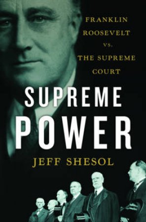 Supreme Power: Franklin Roosevelt Vs. the Supreme Court by Jeff Shesol