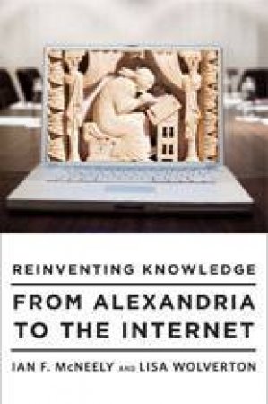 Reinventing Knowledge: From Alexandria to the Internet by Ian McNeely & Lisa Wolverton