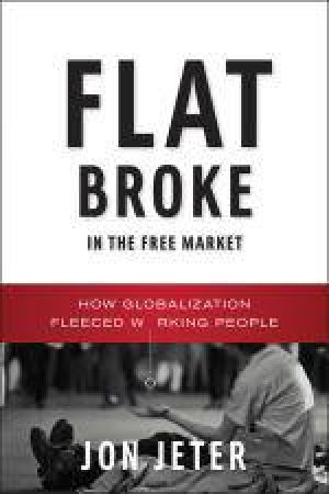 Flat Broke in the Free Market: How Globalization Fleeced Working People by John Jeter