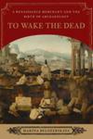 To Wake the Dead: A Renaissance Merchant and the  Birth of Archaeology by Marina Belozerskaya