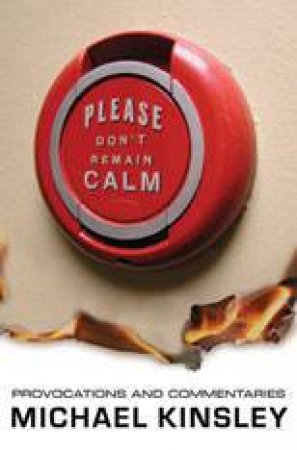 Please Don't Remain Calm:provocations and Commentaries by Michael Kinsley