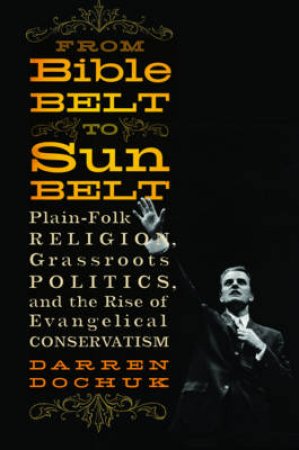 From Bible Belt to Sunbelt: Plain-folk Religion, Grassroots Politics, and the Rise of Evangelical Conservatism by Darren Dochuk