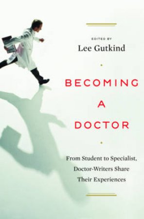 Becoming a Doctor: From Student to Specialist, Doctor-Writers Share Their Experiences by Lee Gutkind