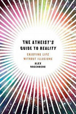 The Atheist's Guide to Reality: Enjoying Life Without Illusions by Alex Rosenberg & Alexander Rosenberg