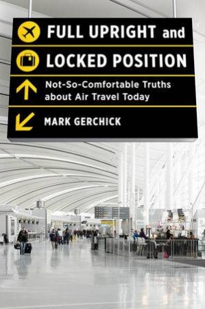 Full Upright and Locked Position: Not-so-comfortable Truths About Air Travel Today by Mark Gerchick