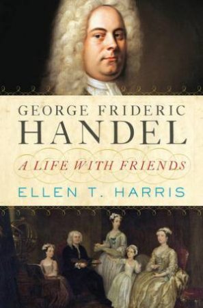 George Frideric Handel: A Life with Friends by Ellen T. Harris