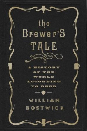 The Brewer's Tale: A History of the World According to Beer by William Bostwick