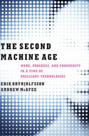 The Second Machine Age: Work, Progress, and Prosperity in a Time of Brilliant Technologies by Erik Brynjolfsson & Andrew McAfee