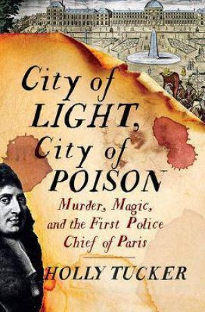 City Of Light, City Of Poison: Magic, Murder, And The First Police Chief Of Paris by Holly Tucker