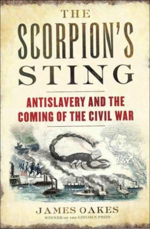 The Scorpion's Sting: Antislavery and the Coming of the Civil War by James Oakes