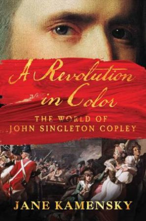 A Revolution in Color the World of John Singleton Copley by Jane Kamensky