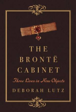 The Bront Cabinet: Three Lives in Nine Objects by Deborah Lutz