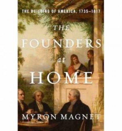 The Founders at Home: The Building of America, 1735-1817 by Myron Magnet