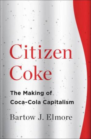 Citizen Coke the Making of Coca-cola Capitalism by Bartow J. Elmore