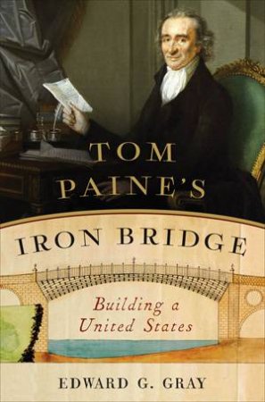 Tom Paine's Iron Bridge: Building A United States by Edward G. Gray