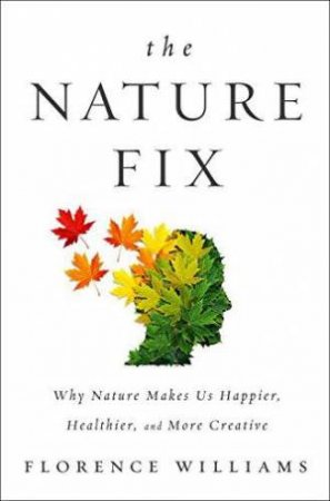 The Nature Fix Why Nature Makes Us Happier, Healthier, And More Creative by Florence Williams